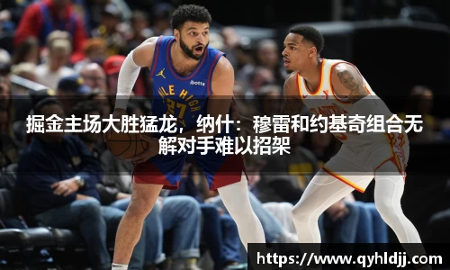 掘金主场大胜猛龙，纳什：穆雷和约基奇组合无解对手难以招架