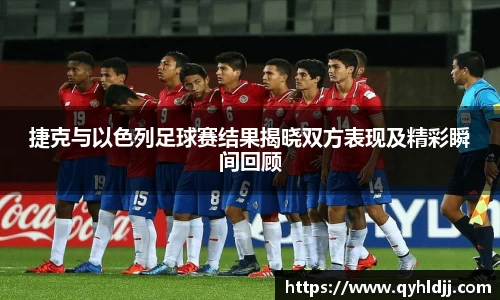 捷克与以色列足球赛结果揭晓双方表现及精彩瞬间回顾