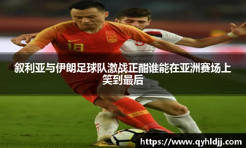 叙利亚与伊朗足球队激战正酣谁能在亚洲赛场上笑到最后