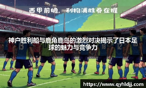 神户胜利船与鹿角鹿岛的激烈对决揭示了日本足球的魅力与竞争力