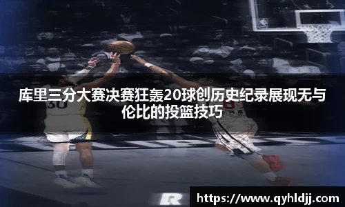 库里三分大赛决赛狂轰20球创历史纪录展现无与伦比的投篮技巧