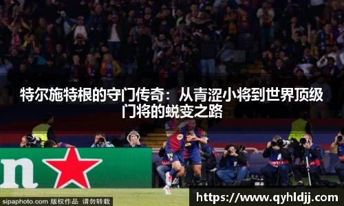 特尔施特根的守门传奇：从青涩小将到世界顶级门将的蜕变之路