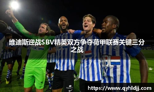 维迪斯迎战SBV精英双方争夺荷甲联赛关键三分之战
