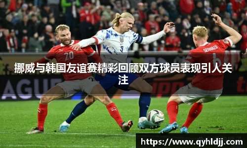挪威与韩国友谊赛精彩回顾双方球员表现引人关注