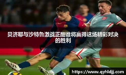 贝济耶与沙特鲁激战正酣谁将赢得这场精彩对决的胜利