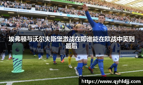 埃弗顿与沃尔夫斯堡激战在即谁能在欧战中笑到最后