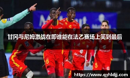 甘冈与尼姆激战在即谁能在法乙赛场上笑到最后