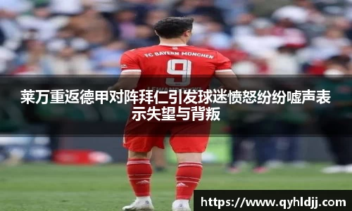 莱万重返德甲对阵拜仁引发球迷愤怒纷纷嘘声表示失望与背叛
