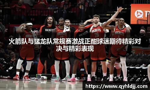 火箭队与猛龙队常规赛激战正酣球迷期待精彩对决与精彩表现