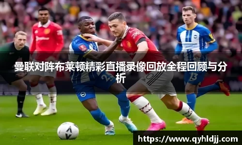 曼联对阵布莱顿精彩直播录像回放全程回顾与分析