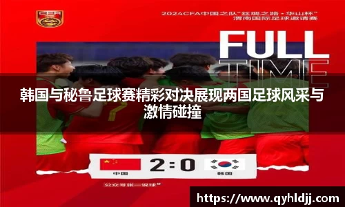 韩国与秘鲁足球赛精彩对决展现两国足球风采与激情碰撞