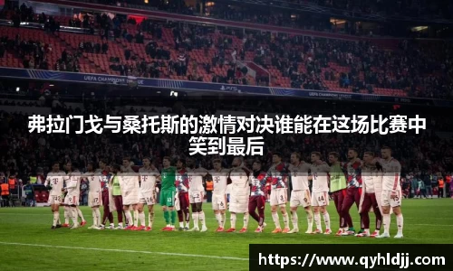 弗拉门戈与桑托斯的激情对决谁能在这场比赛中笑到最后